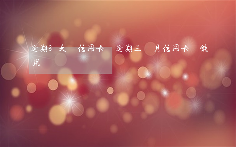 逾期3天還信用卡嗎 逾期三個月信用卡還能用嗎