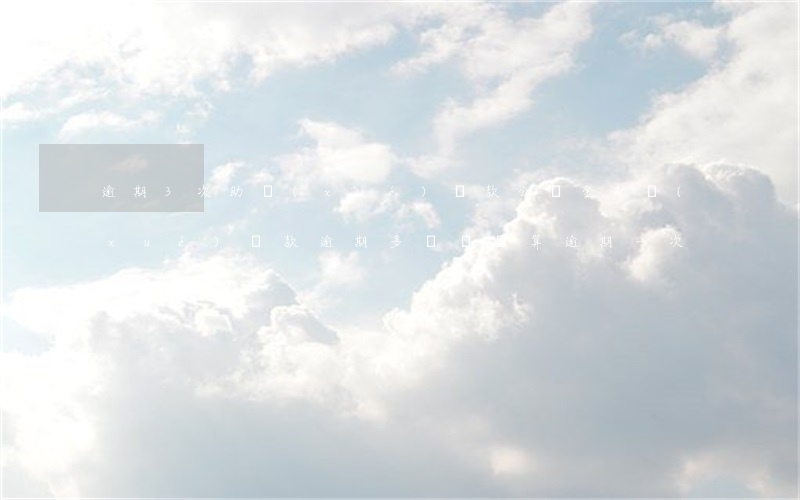 逾期3次助學(xué)貸款公積金(助學(xué)貸款逾期多長時間算逾期一次)