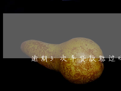 逾期3次车贷款能过吗(车贷逾期两次)