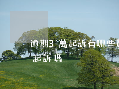 逾期3萬起訴有哪些費用(貸款三萬逾期會被起訴嗎)