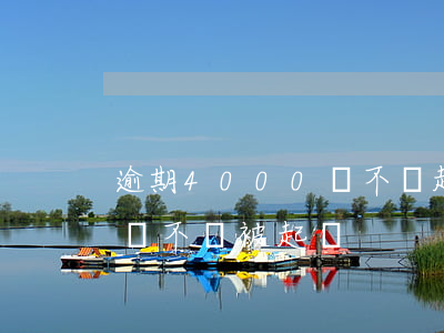 逾期4000會不會起訴 貸款4000逾期會不會被起訴