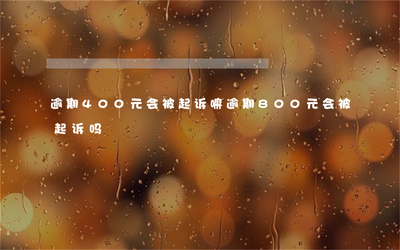 逾期400元会被起诉嘛(逾期800元会被起诉吗)