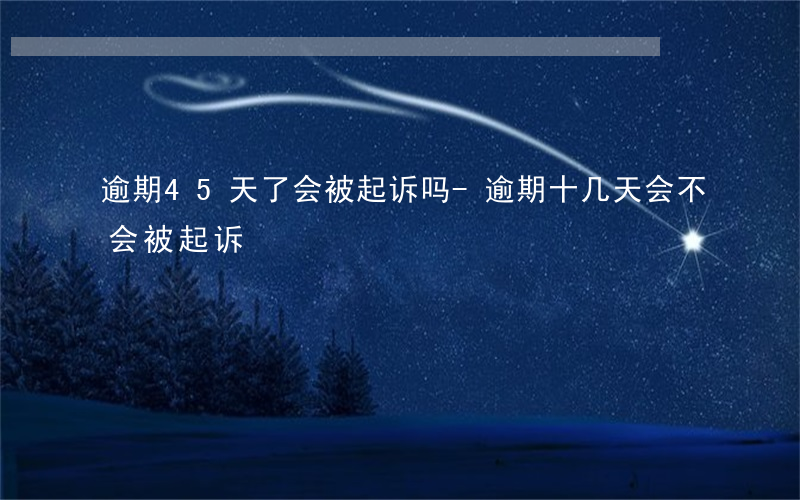逾期45天了会被起诉吗-逾期十几天会不会被起诉