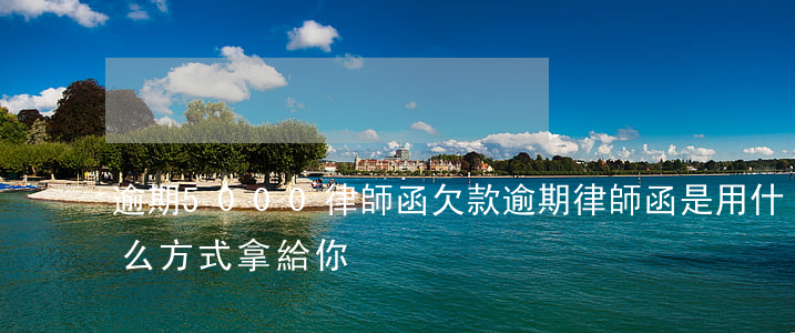 逾期5000律師函(欠款逾期律師函是用什么方式拿給你)
