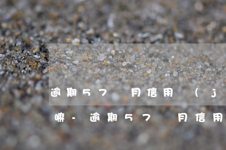 逾期57個月信用結(jié)清還能辦理嘛-逾期57個月信用結(jié)清還能辦理嘛