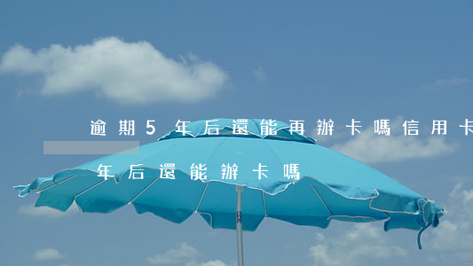 逾期5年后還能再辦卡嗎（信用卡逾期還清五年后還能辦卡嗎）