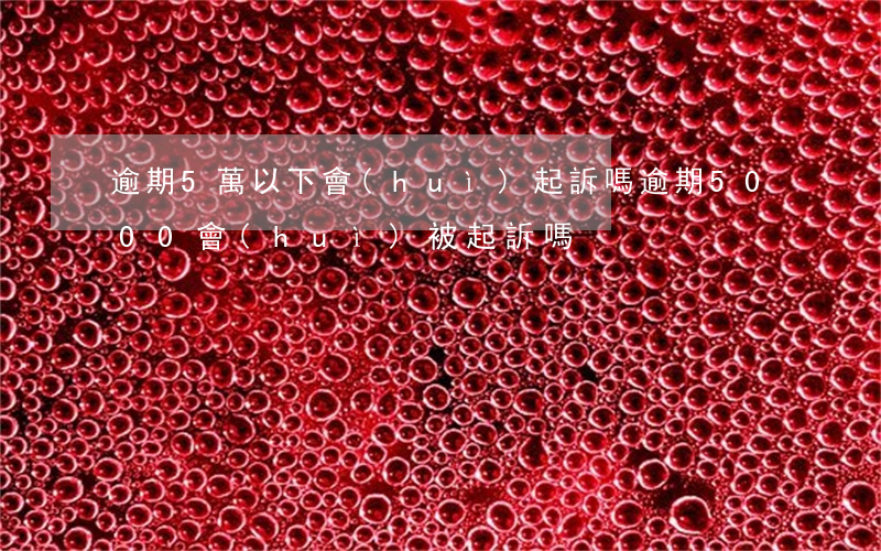 逾期5萬以下會(huì)起訴嗎(逾期5000會(huì)被起訴嗎)