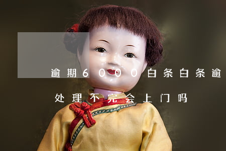 逾期6000白条(白条逾期6000一次性处理不完会上门吗)
