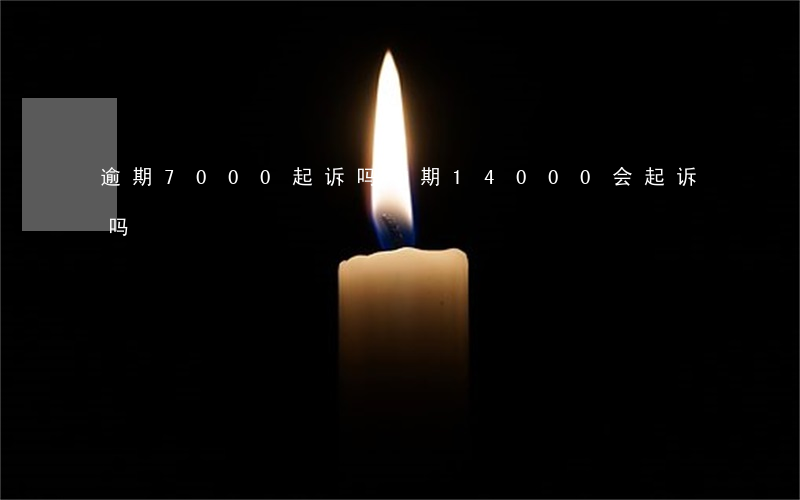 逾期7000起诉吗(逾期14000会起诉吗)