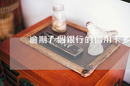 逾期7個銀行的信用卡(多家銀行信用卡逾期)