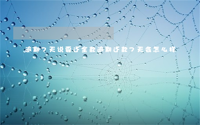 逾期7天说要还全款(逾期还款7天会怎么样)