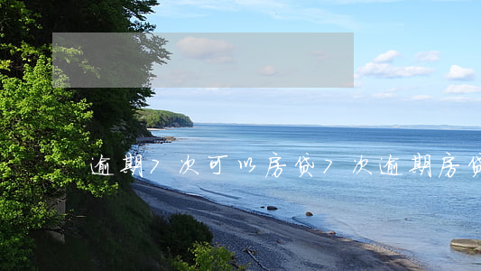 逾期7次可以房贷(7次逾期房贷不通过)