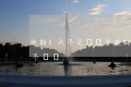 逾期8天不交滯納金(逾期了滯納金太多可以不給嗎)