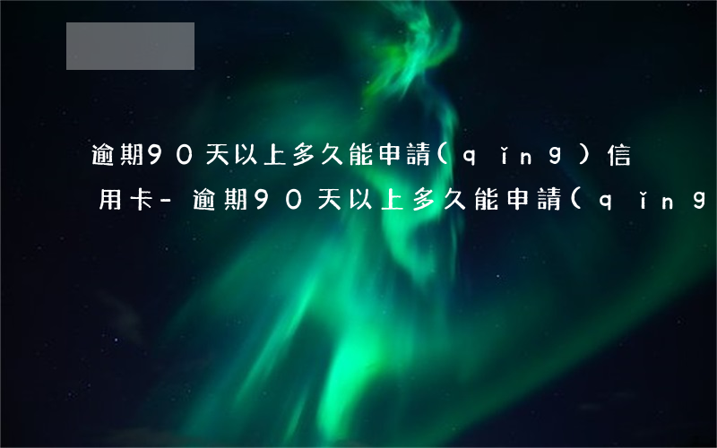 逾期90天以上多久能申請(qǐng)信用卡-逾期90天以上多久能申請(qǐng)信用卡呢