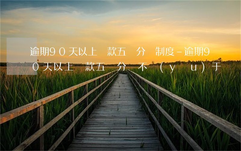 逾期90天以上貸款五級分類制度-逾期90天以上貸款五級分類不優(yōu)于