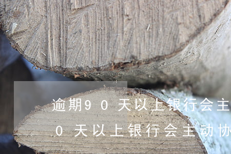 逾期90天以上银行会主动协商吗-逾期90天以上银行会主动协商吗为什么