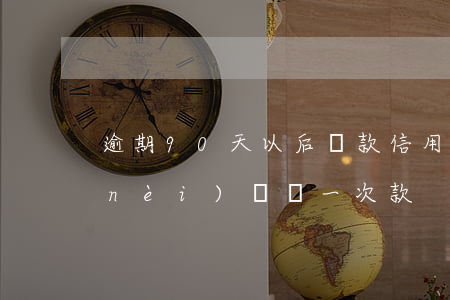 逾期90天以后還款（信用卡逾期90天內(nèi)還過一次款）