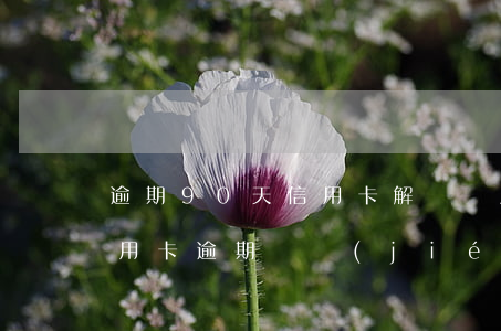 逾期90天信用卡解凍額度恢復(fù)(信用卡逾期凍結(jié)多久能恢復(fù))