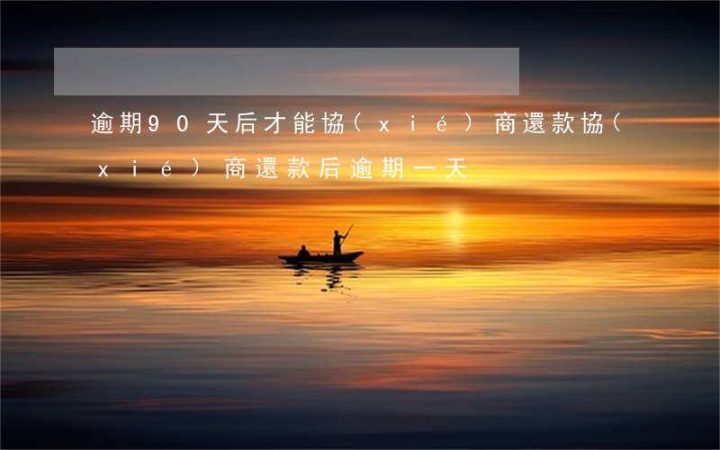 逾期90天后才能協(xié)商還款 協(xié)商還款后逾期一天