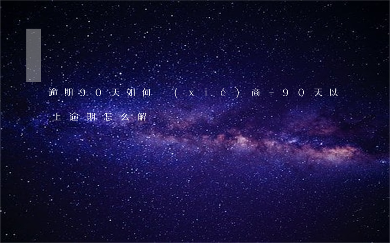 逾期90天如何協(xié)商-90天以上逾期怎么解決