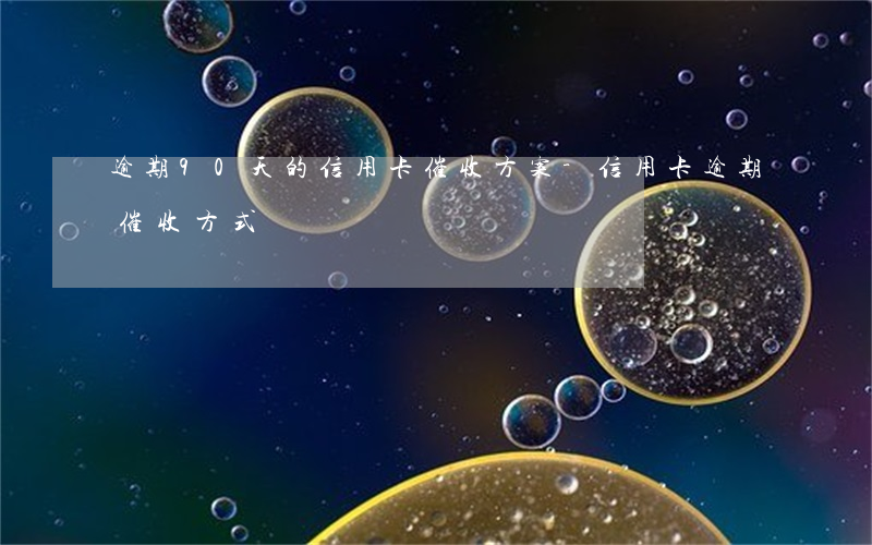 逾期90天的信用卡催收方案-信用卡逾期催收方式