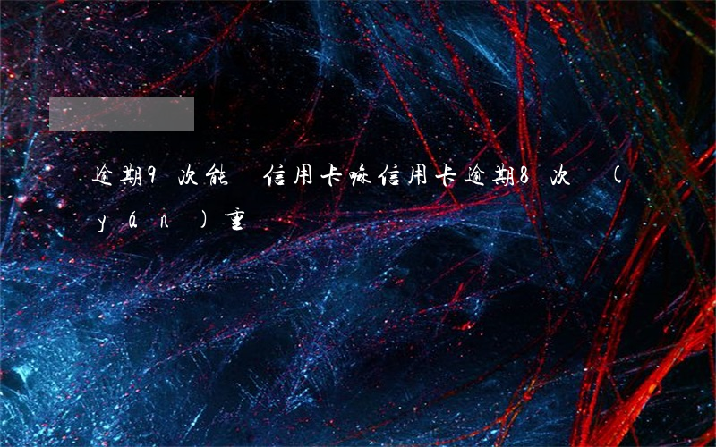 逾期9次能辦信用卡嘛(信用卡逾期8次嚴(yán)重嗎)