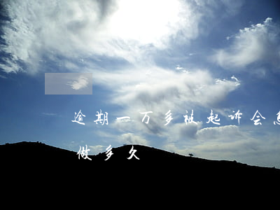 逾期一万多被起诉会怎样（逾期2000起诉做多久）