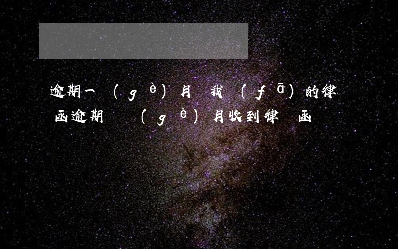 逾期一個(gè)月給我發(fā)的律師函(逾期兩個(gè)月收到律師函)