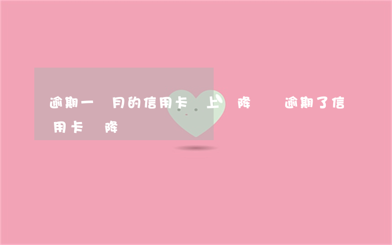 逾期一個月的信用卡還上會降額嗎(逾期了信用卡會降額嗎)