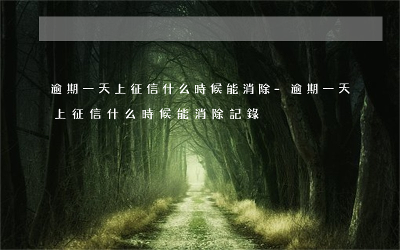 逾期一天上征信什么時候能消除-逾期一天上征信什么時候能消除記錄