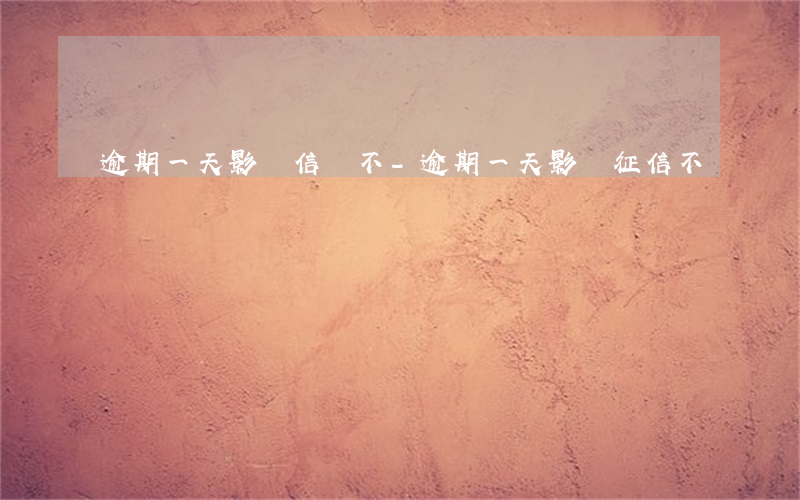 逾期一天影響信譽不-逾期一天影響征信不