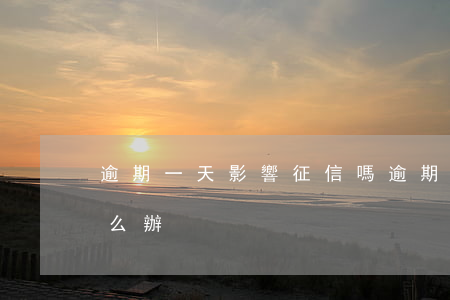 逾期一天影響征信嗎(逾期一天影響征信嗎怎么辦)