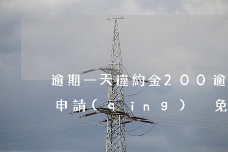 逾期一天違約金200(逾期一天違約金可以申請(qǐng)減免嗎)