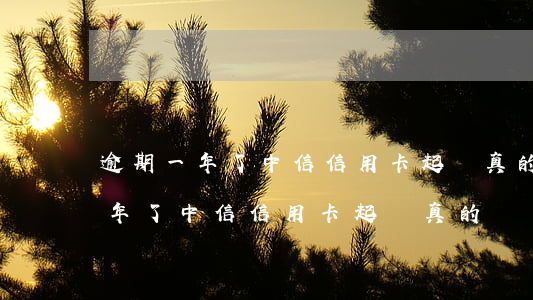 逾期一年了中信信用卡起訴真的嗎-逾期一年了中信信用卡起訴真的嗎