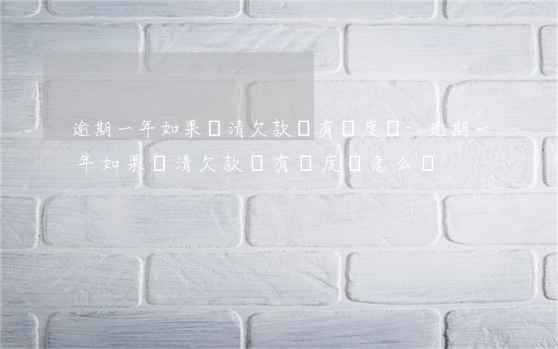 逾期一年如果還清欠款還有額度嗎-逾期一年如果還清欠款還有額度嗎怎么辦