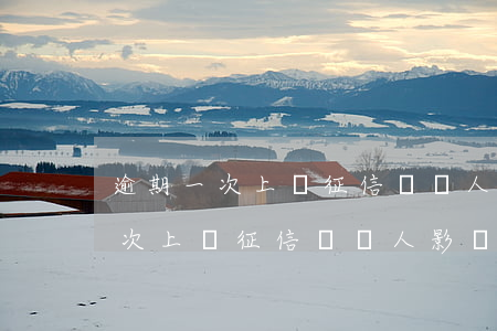 逾期一次上報征信對個人影響大嗎-逾期一次上報征信對個人影響大嗎知乎