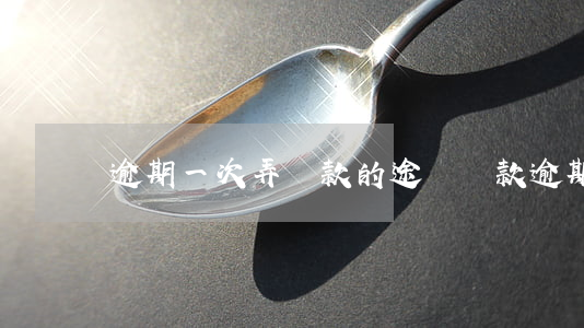 逾期一次弄貸款的途徑(貸款逾期了一次怎么辦)