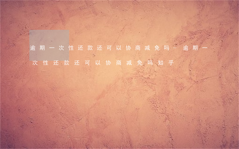 逾期一次性还款还可以协商减免吗-逾期一次性还款还可以协商减免吗知乎