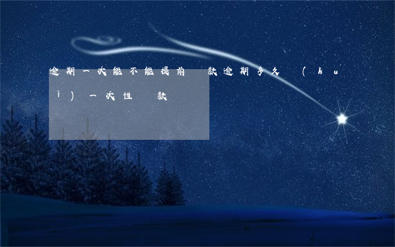 逾期一次能不能提前還款(逾期多久會(huì)一次性還款)