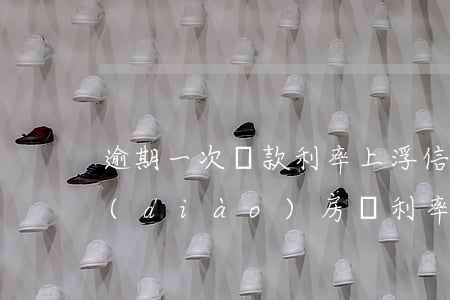 逾期一次貸款利率上浮(信用卡逾期一次上調(diào)房貸利率)