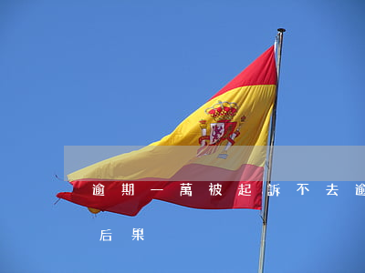 逾期一萬被起訴不去(逾期被起訴不去有什么后果)