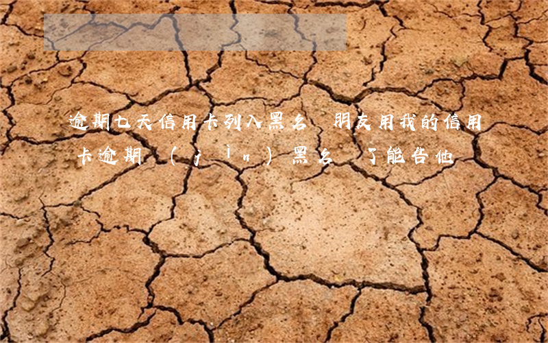 逾期七天信用卡列入黑名單 朋友用我的信用卡逾期進(jìn)黑名單了能告他嗎