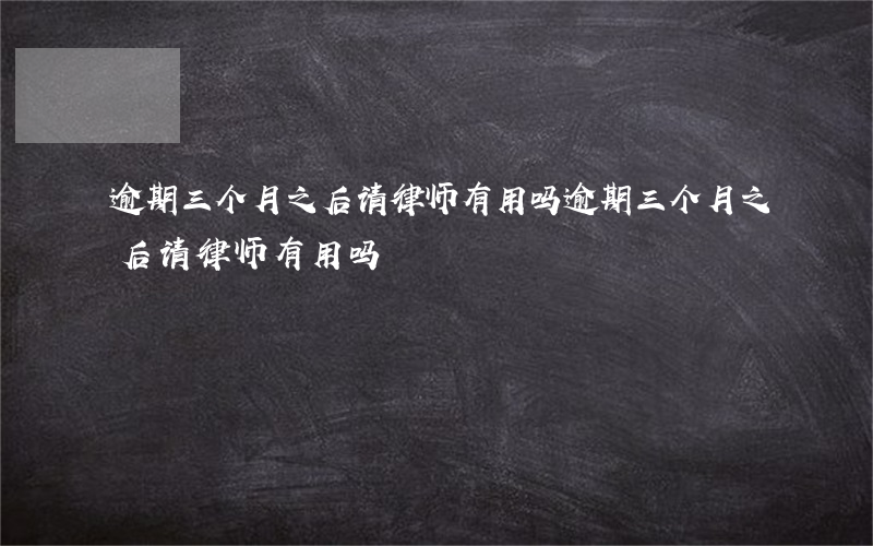 逾期三个月之后请律师有用吗（逾期三个月之后请律师有用吗）