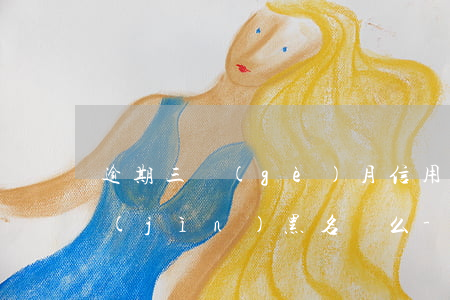 逾期三個(gè)月信用卡會(huì)進(jìn)黑名單么-逾期三個(gè)月信用卡會(huì)進(jìn)黑名單么嗎