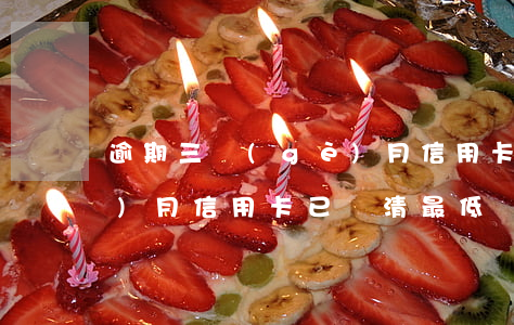 逾期三個(gè)月信用卡(逾期三個(gè)月信用卡已還清最低)