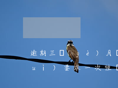 逾期三個(gè)月會(huì)不會(huì)要求一次性還完-逾期三個(gè)月會(huì)不會(huì)要求一次性還完錢