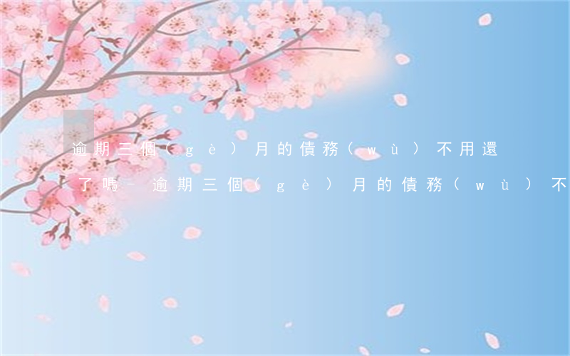 逾期三個(gè)月的債務(wù)不用還了嗎-逾期三個(gè)月的債務(wù)不用還了嗎