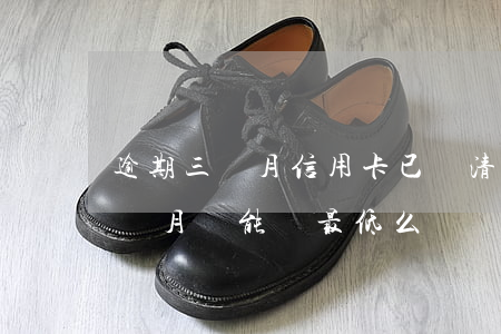 逾期三個月信用卡已還清最低（信用卡逾期一個月還能還最低么）