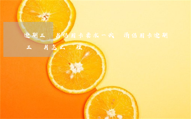 逾期三個月信用卡要求一次還清（信用卡逾期三個月怎么辦理）