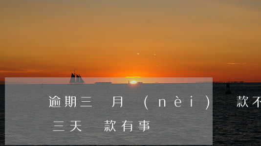 逾期三個月內(nèi)還款不足(貸款逾期三天還款有事嗎)